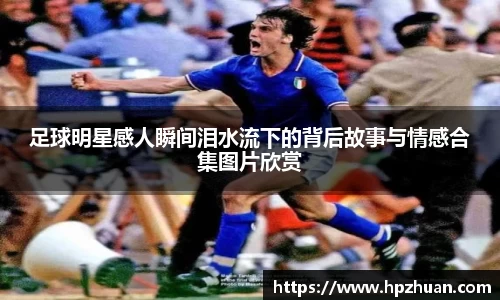 足球明星感人瞬间泪水流下的背后故事与情感合集图片欣赏