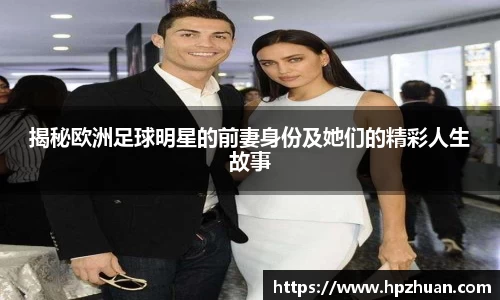 揭秘欧洲足球明星的前妻身份及她们的精彩人生故事